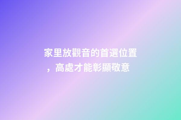 家里放觀音的首選位置，高處才能彰顯敬意